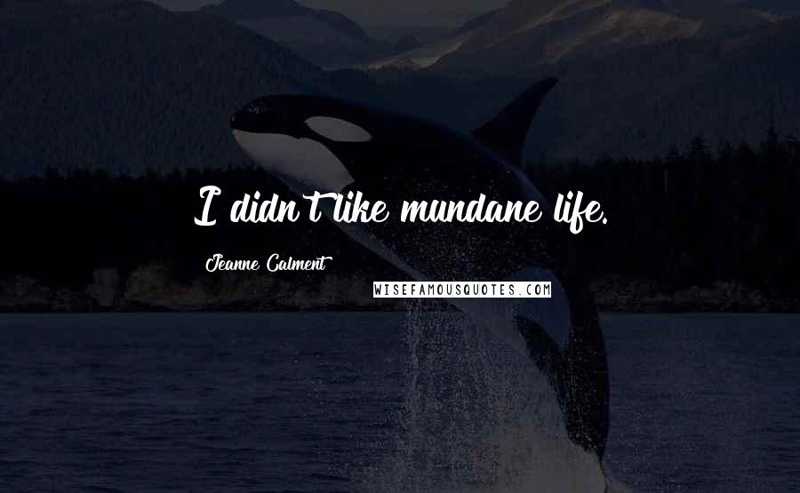 Jeanne Calment Quotes: I didn't like mundane life.