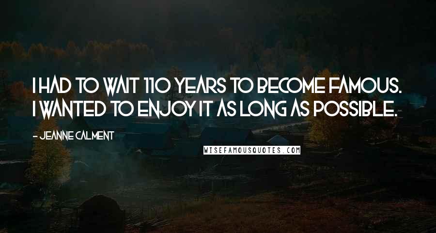 Jeanne Calment Quotes: I had to wait 110 years to become famous. I wanted to enjoy it as long as possible.