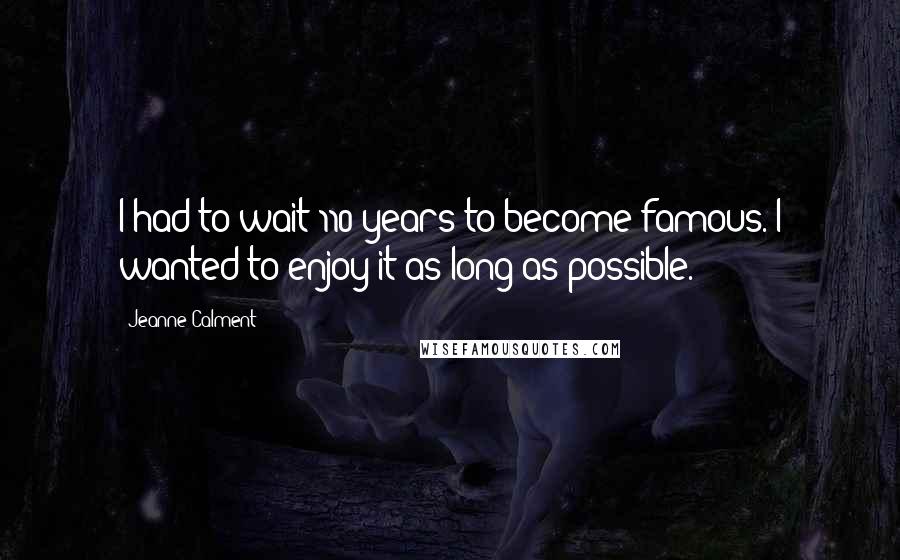 Jeanne Calment Quotes: I had to wait 110 years to become famous. I wanted to enjoy it as long as possible.