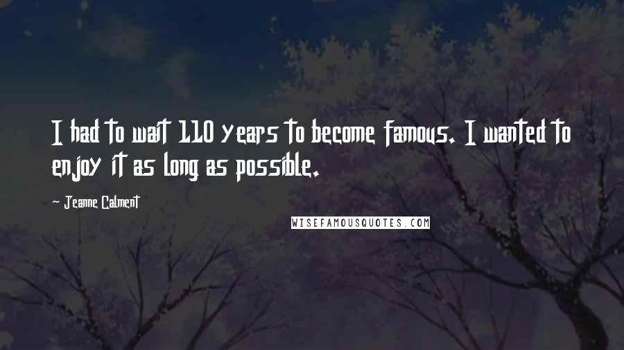 Jeanne Calment Quotes: I had to wait 110 years to become famous. I wanted to enjoy it as long as possible.
