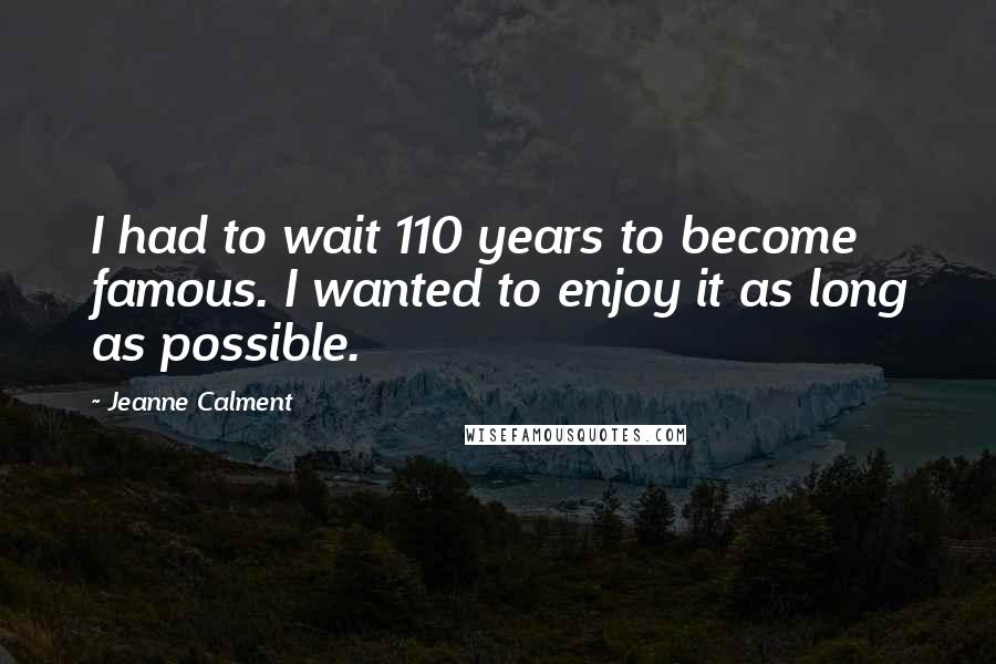 Jeanne Calment Quotes: I had to wait 110 years to become famous. I wanted to enjoy it as long as possible.
