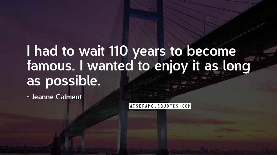 Jeanne Calment Quotes: I had to wait 110 years to become famous. I wanted to enjoy it as long as possible.