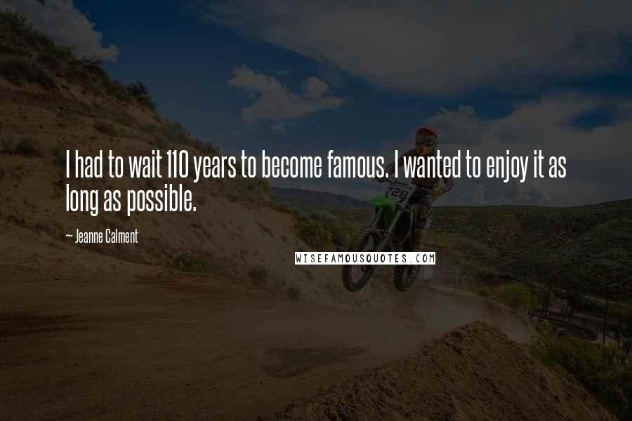 Jeanne Calment Quotes: I had to wait 110 years to become famous. I wanted to enjoy it as long as possible.