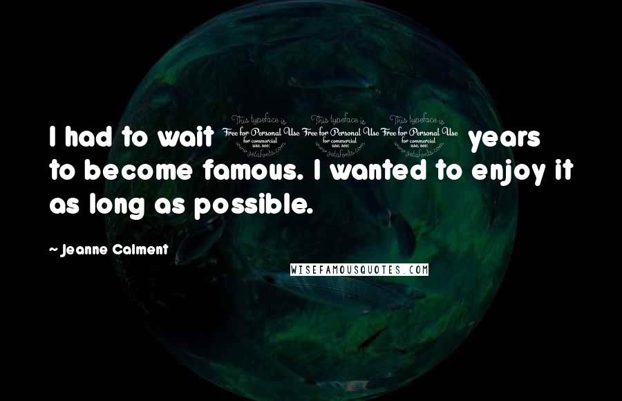 Jeanne Calment Quotes: I had to wait 110 years to become famous. I wanted to enjoy it as long as possible.