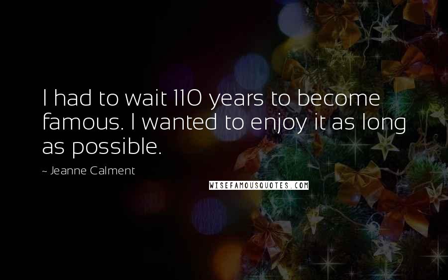 Jeanne Calment Quotes: I had to wait 110 years to become famous. I wanted to enjoy it as long as possible.
