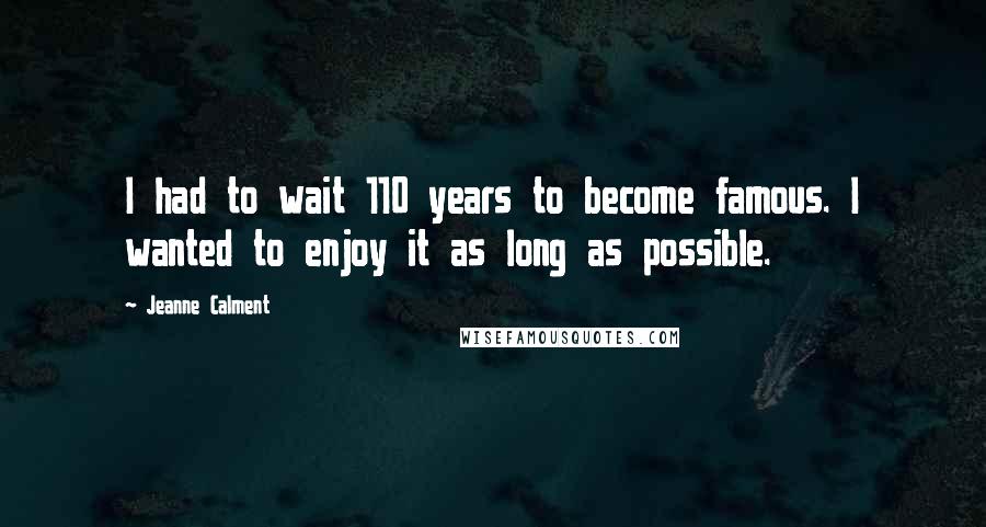 Jeanne Calment Quotes: I had to wait 110 years to become famous. I wanted to enjoy it as long as possible.
