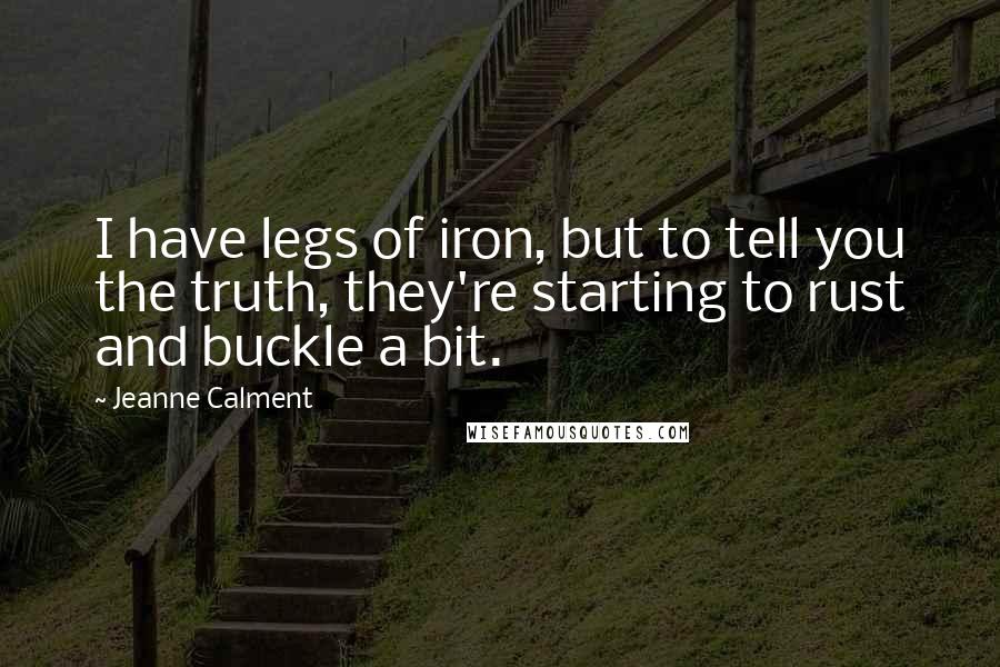 Jeanne Calment Quotes: I have legs of iron, but to tell you the truth, they're starting to rust and buckle a bit.