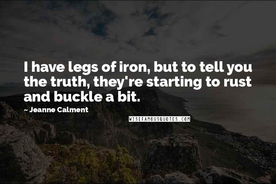 Jeanne Calment Quotes: I have legs of iron, but to tell you the truth, they're starting to rust and buckle a bit.