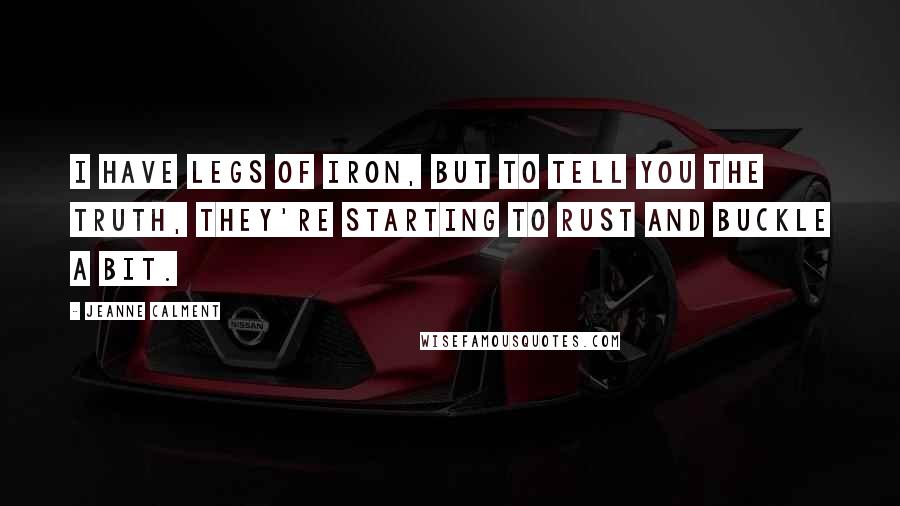 Jeanne Calment Quotes: I have legs of iron, but to tell you the truth, they're starting to rust and buckle a bit.