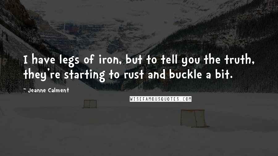 Jeanne Calment Quotes: I have legs of iron, but to tell you the truth, they're starting to rust and buckle a bit.