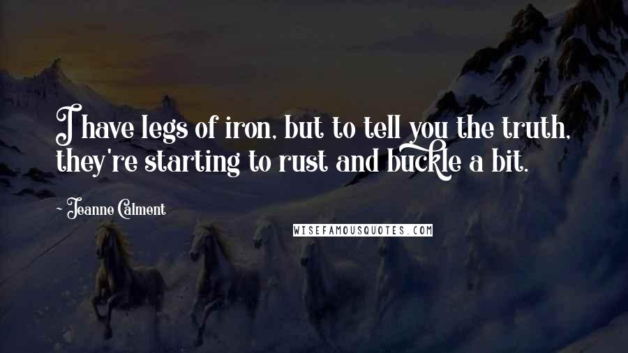 Jeanne Calment Quotes: I have legs of iron, but to tell you the truth, they're starting to rust and buckle a bit.