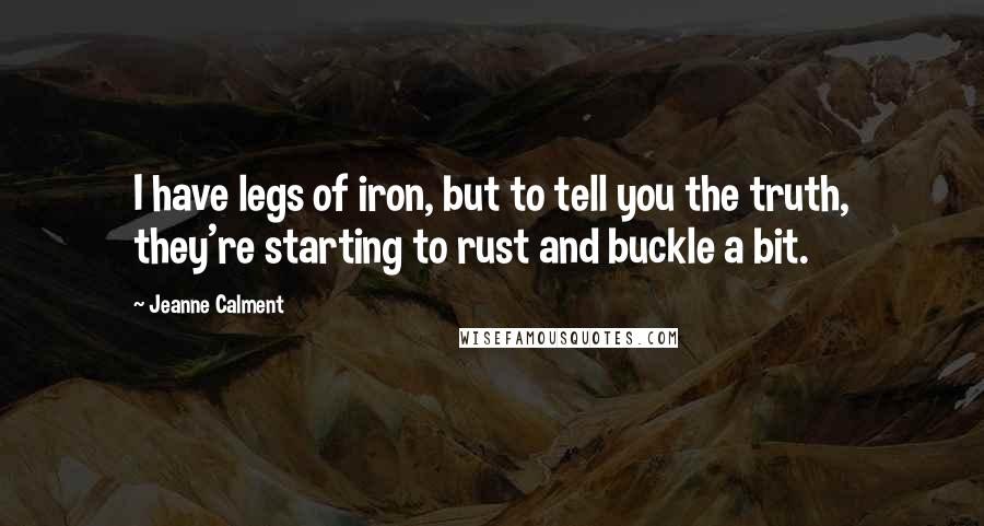 Jeanne Calment Quotes: I have legs of iron, but to tell you the truth, they're starting to rust and buckle a bit.