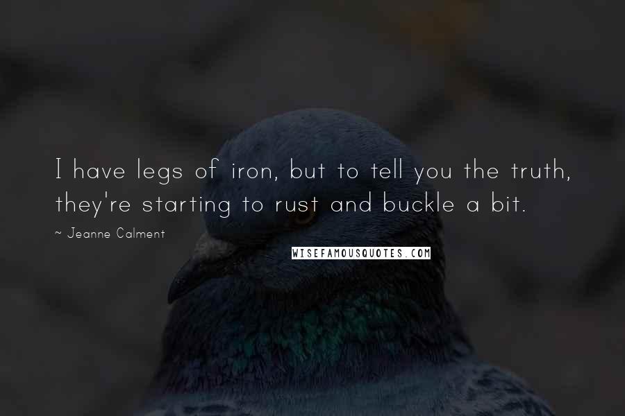 Jeanne Calment Quotes: I have legs of iron, but to tell you the truth, they're starting to rust and buckle a bit.