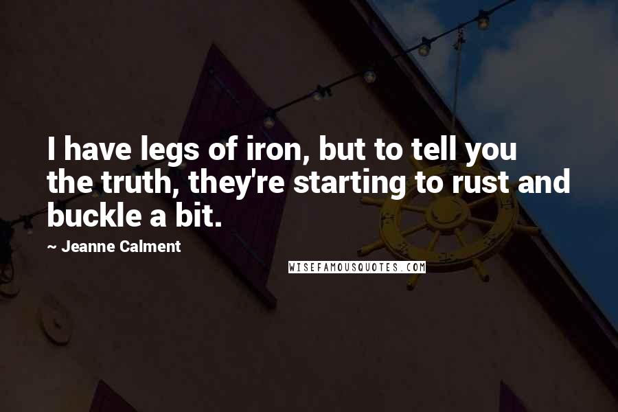 Jeanne Calment Quotes: I have legs of iron, but to tell you the truth, they're starting to rust and buckle a bit.