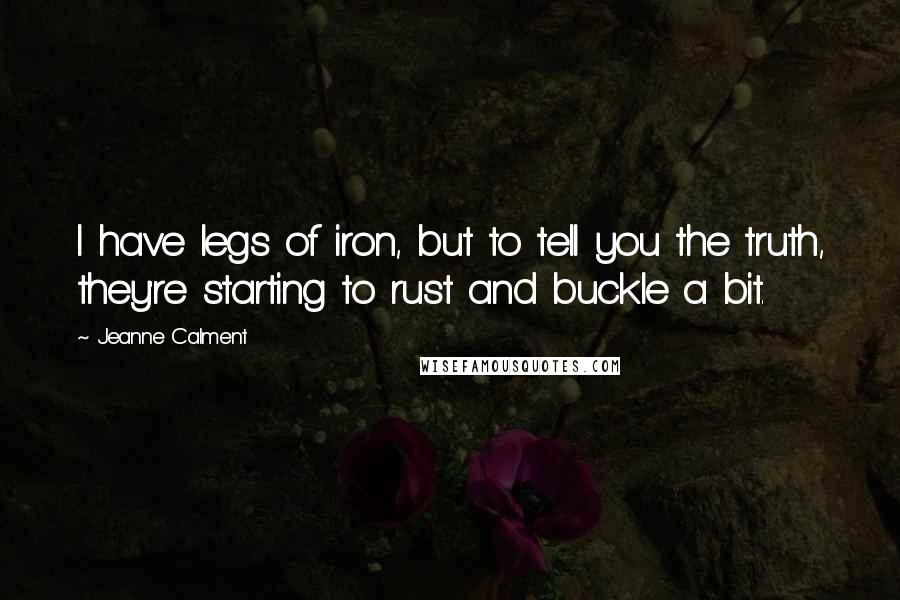 Jeanne Calment Quotes: I have legs of iron, but to tell you the truth, they're starting to rust and buckle a bit.