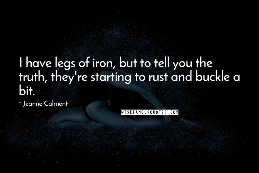 Jeanne Calment Quotes: I have legs of iron, but to tell you the truth, they're starting to rust and buckle a bit.