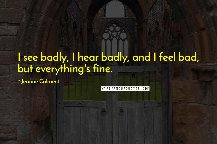 Jeanne Calment Quotes: I see badly, I hear badly, and I feel bad, but everything's fine.