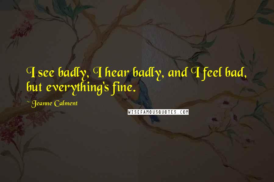 Jeanne Calment Quotes: I see badly, I hear badly, and I feel bad, but everything's fine.
