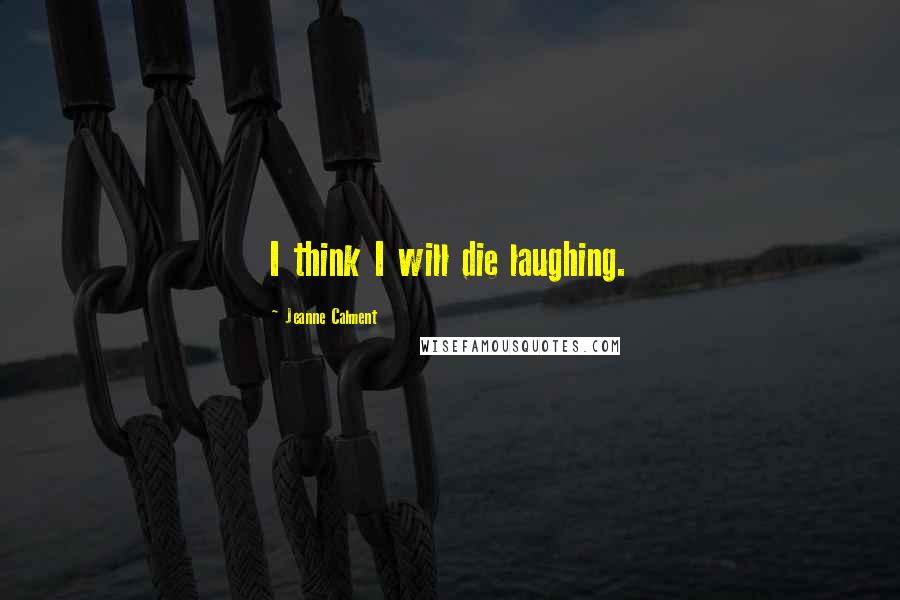 Jeanne Calment Quotes: I think I will die laughing.