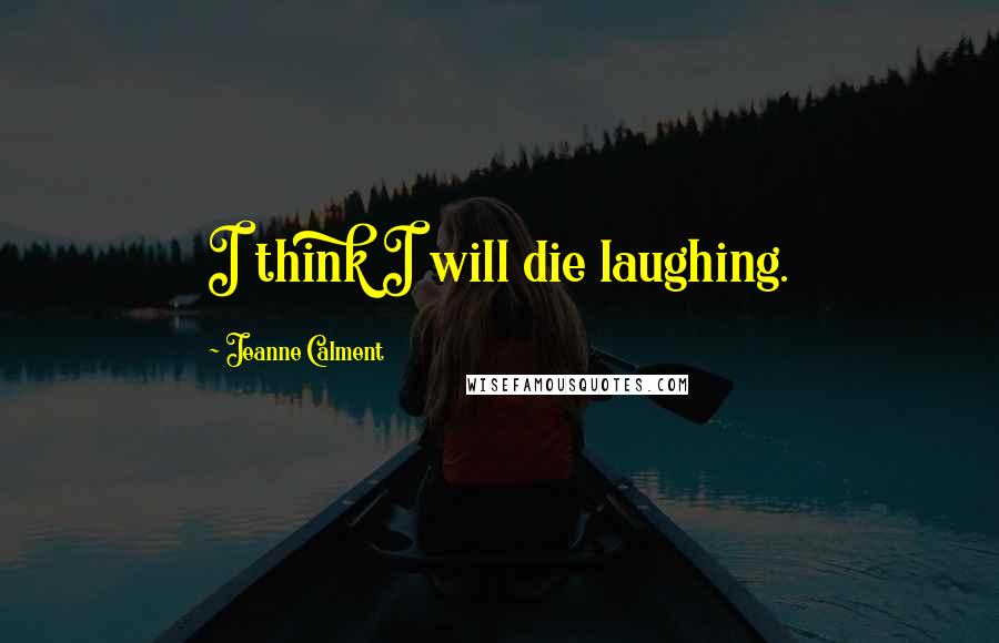 Jeanne Calment Quotes: I think I will die laughing.