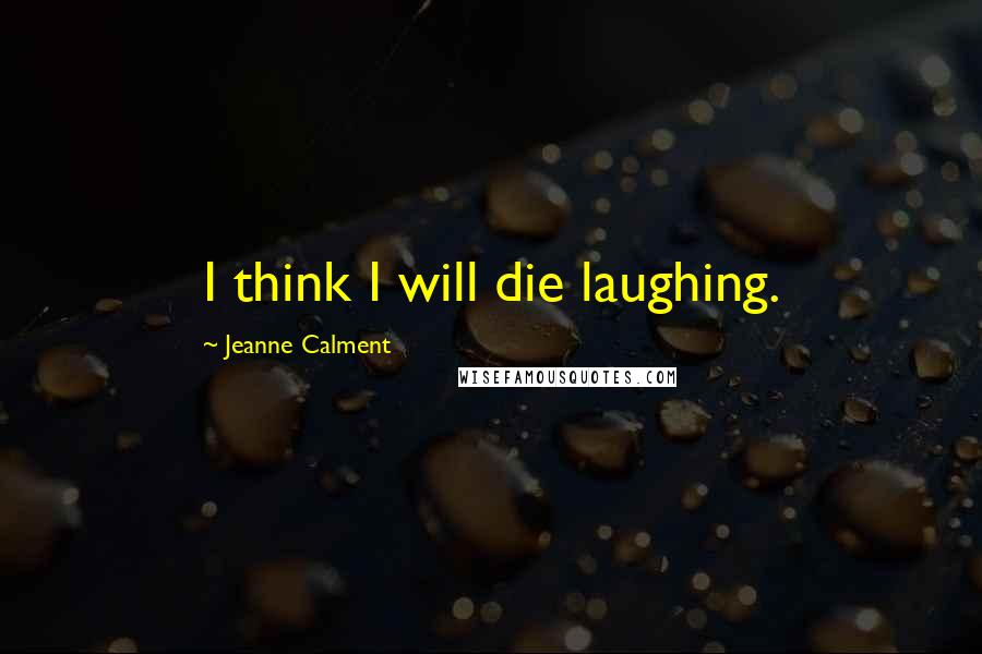 Jeanne Calment Quotes: I think I will die laughing.