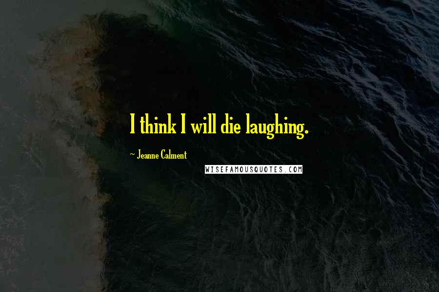 Jeanne Calment Quotes: I think I will die laughing.