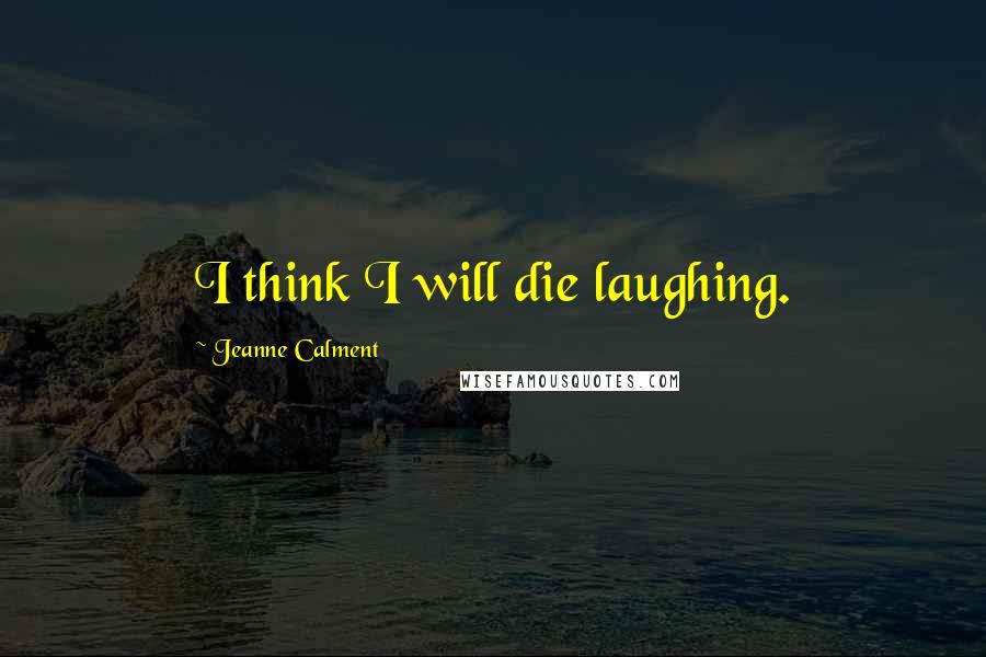 Jeanne Calment Quotes: I think I will die laughing.