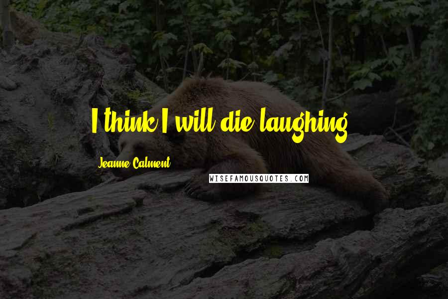 Jeanne Calment Quotes: I think I will die laughing.