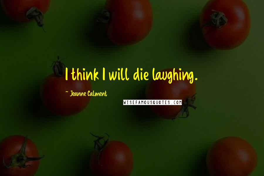 Jeanne Calment Quotes: I think I will die laughing.