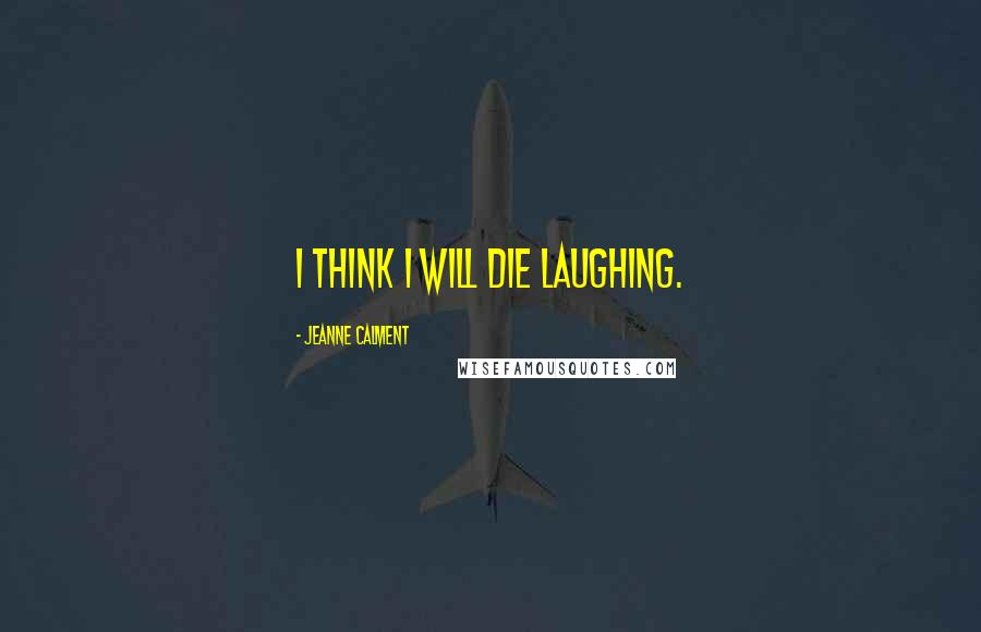 Jeanne Calment Quotes: I think I will die laughing.