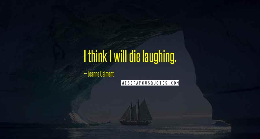 Jeanne Calment Quotes: I think I will die laughing.