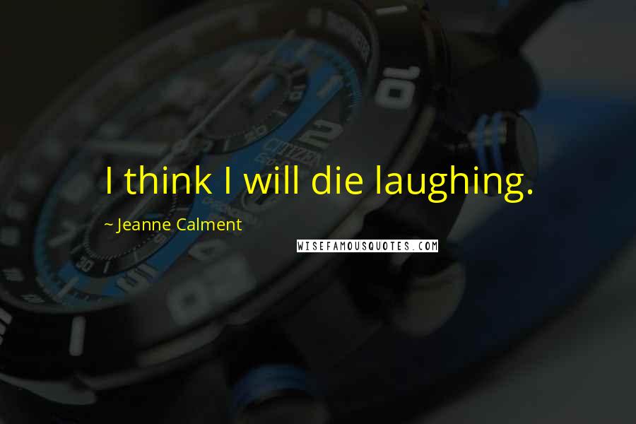 Jeanne Calment Quotes: I think I will die laughing.