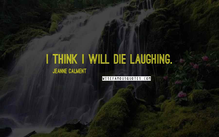 Jeanne Calment Quotes: I think I will die laughing.