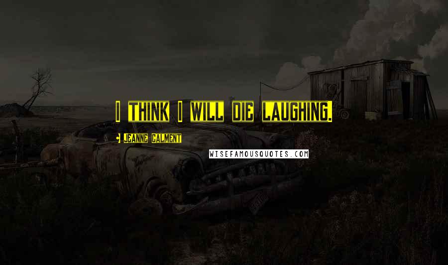 Jeanne Calment Quotes: I think I will die laughing.