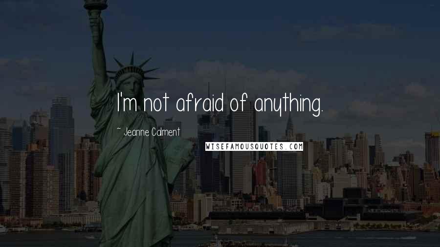 Jeanne Calment Quotes: I'm not afraid of anything.