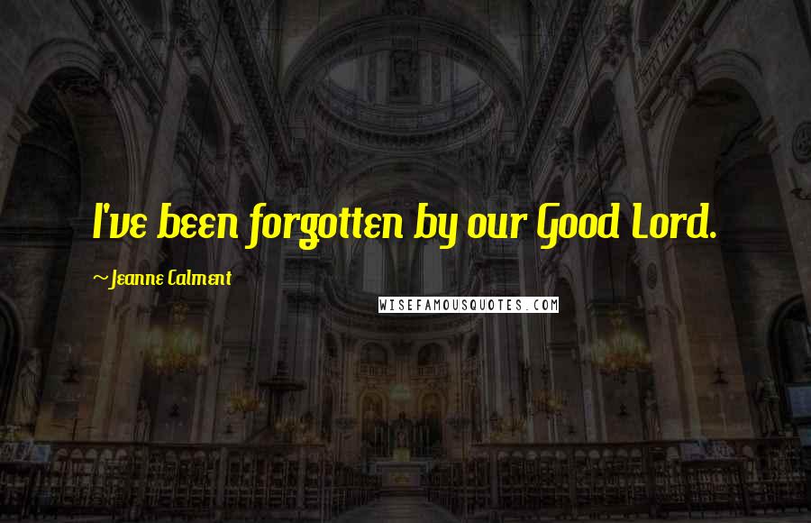 Jeanne Calment Quotes: I've been forgotten by our Good Lord.