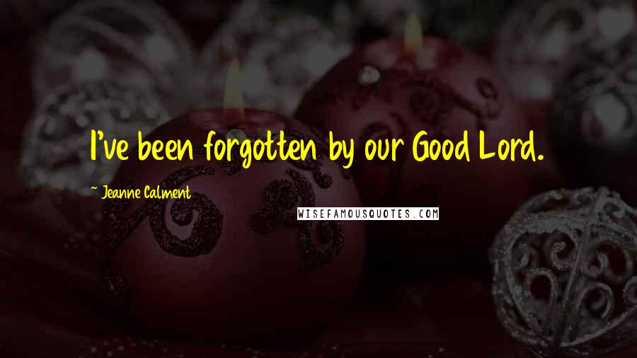 Jeanne Calment Quotes: I've been forgotten by our Good Lord.