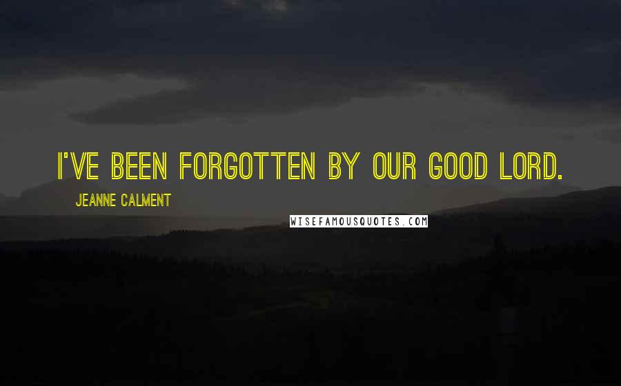 Jeanne Calment Quotes: I've been forgotten by our Good Lord.