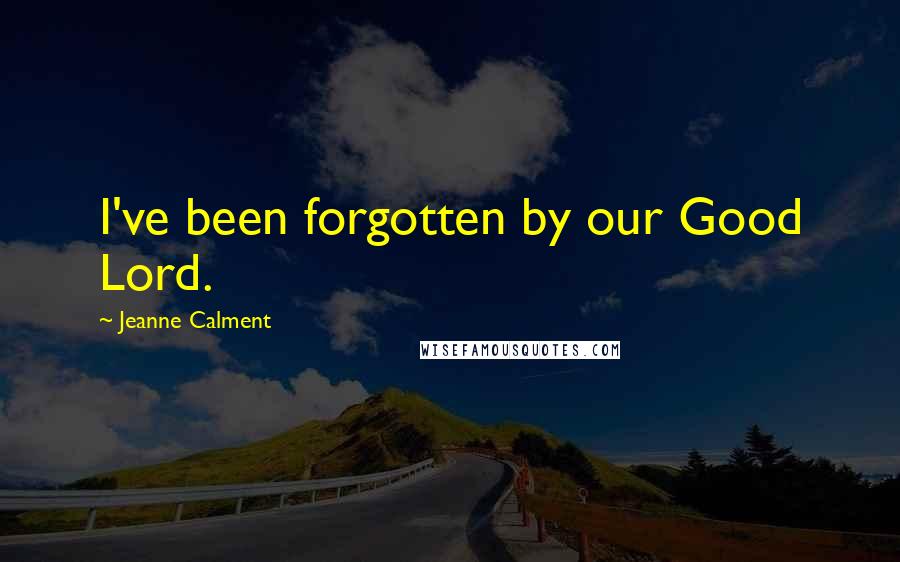 Jeanne Calment Quotes: I've been forgotten by our Good Lord.