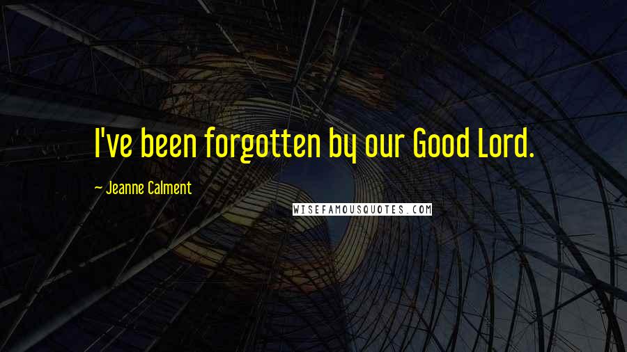 Jeanne Calment Quotes: I've been forgotten by our Good Lord.