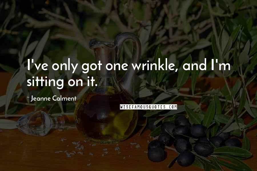 Jeanne Calment Quotes: I've only got one wrinkle, and I'm sitting on it.