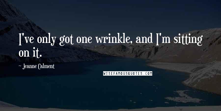 Jeanne Calment Quotes: I've only got one wrinkle, and I'm sitting on it.