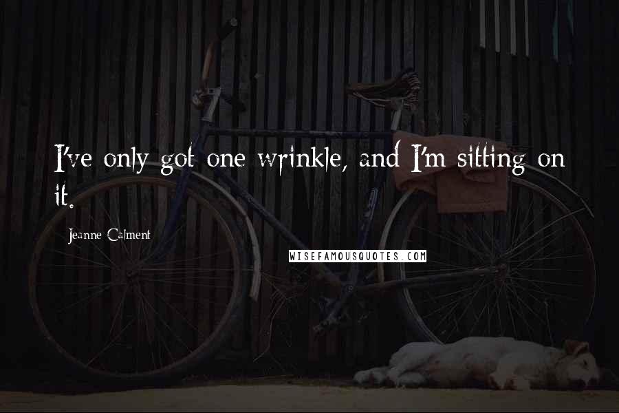 Jeanne Calment Quotes: I've only got one wrinkle, and I'm sitting on it.