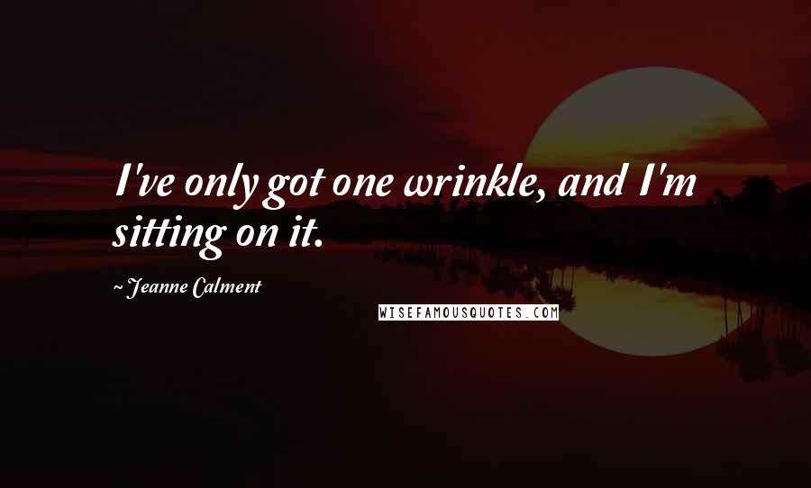 Jeanne Calment Quotes: I've only got one wrinkle, and I'm sitting on it.