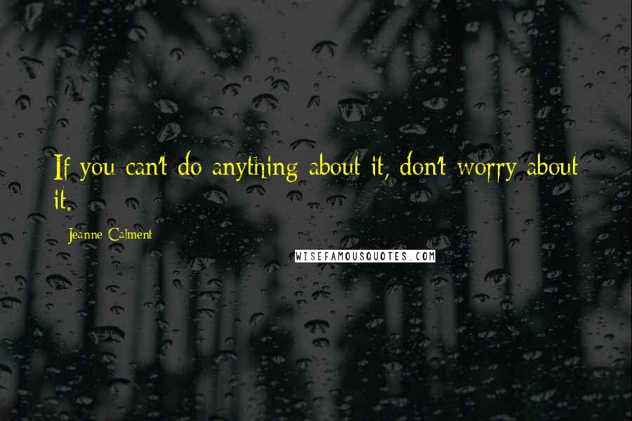 Jeanne Calment Quotes: If you can't do anything about it, don't worry about it.