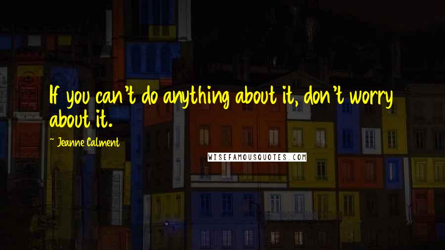 Jeanne Calment Quotes: If you can't do anything about it, don't worry about it.
