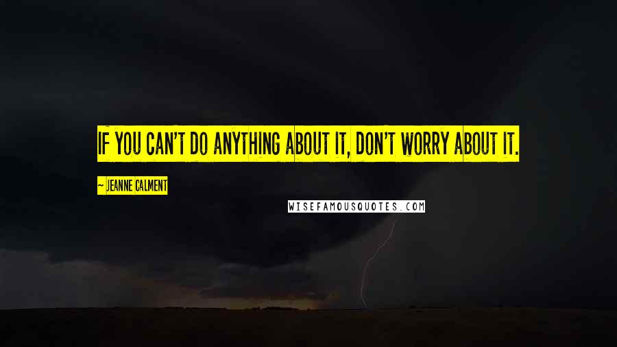 Jeanne Calment Quotes: If you can't do anything about it, don't worry about it.