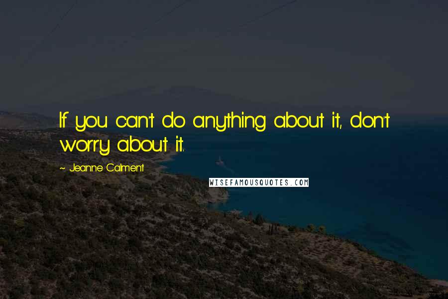 Jeanne Calment Quotes: If you can't do anything about it, don't worry about it.