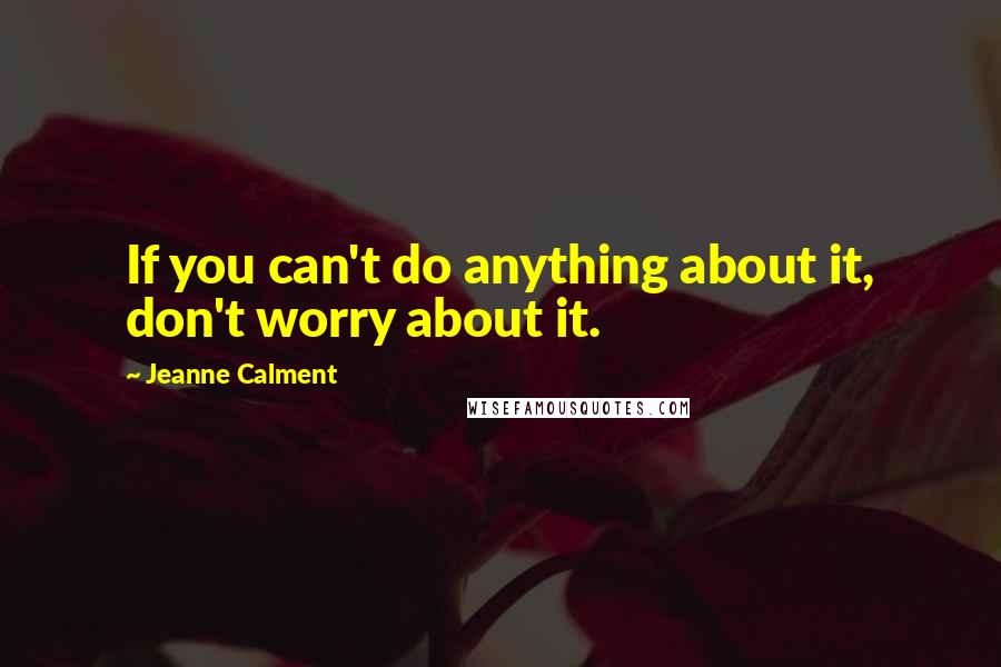 Jeanne Calment Quotes: If you can't do anything about it, don't worry about it.