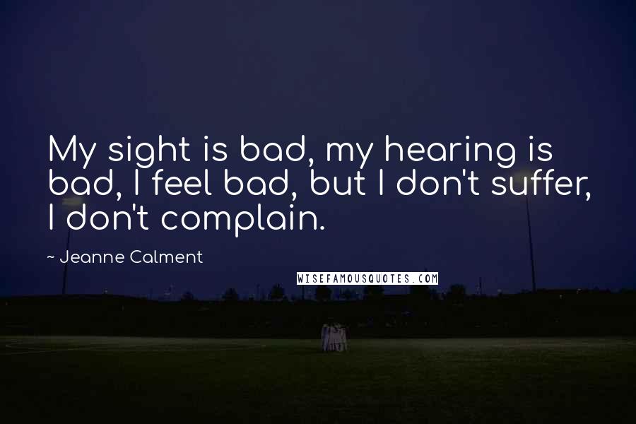 Jeanne Calment Quotes: My sight is bad, my hearing is bad, I feel bad, but I don't suffer, I don't complain.